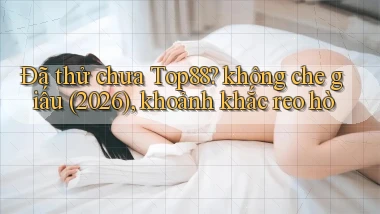 Đã thử chưa Top88 không che giấu (2026), khoảnh khắc reo hò