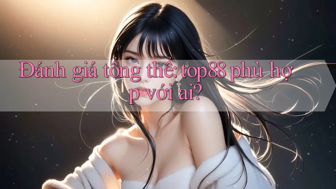 Đánh giá tổng thể: top88 phù hợp với ai?