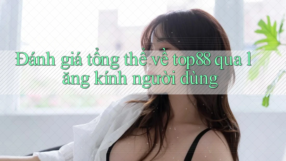Đánh giá tổng thể về top88 qua lăng kính người dùng Đánh giá tổng thể về top88 qua lăng kính người dùng
