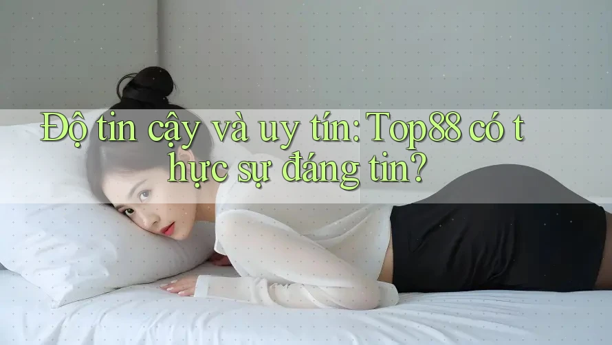 Độ tin cậy và uy tín: Top88 có thực sự đáng tin?