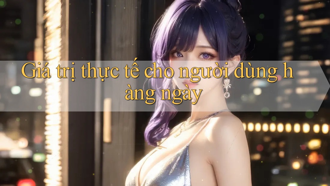 Giá trị thực tế cho người dùng hàng ngày Giá trị thực tế cho người dùng hàng ngày