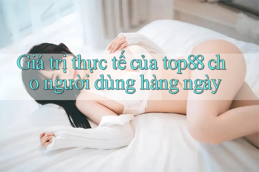 Giá trị thực tế của top88 cho người dùng hàng ngày
