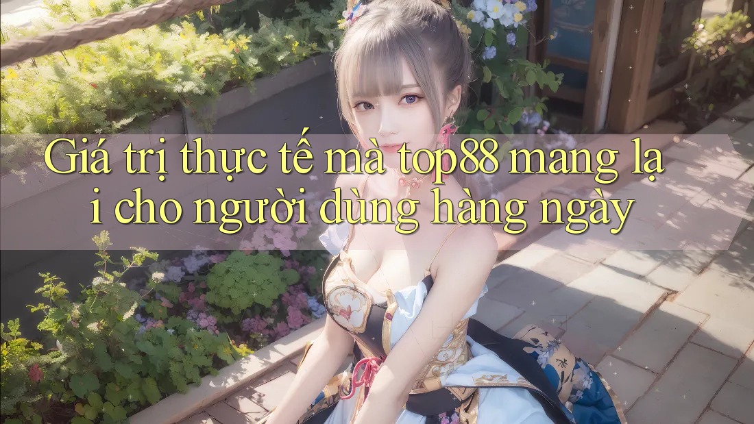 Giá trị thực tế mà top88 mang lại cho người dùng hàng ngày Giá trị thực tế mà top88 mang lại cho người dùng hàng ngày