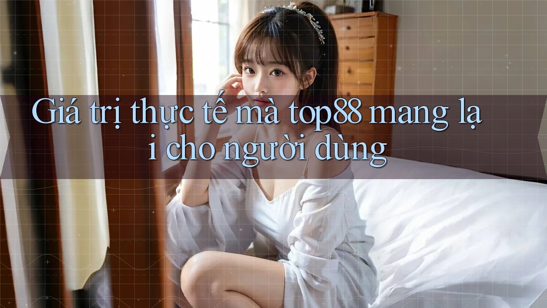 Giá trị thực tế mà top88 mang lại cho người dùng