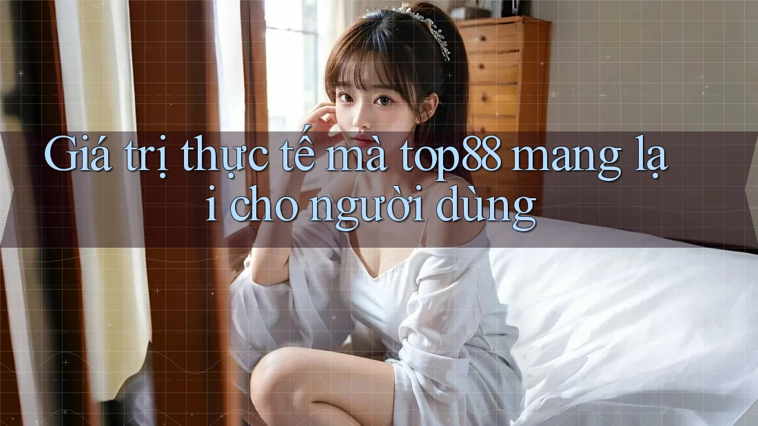 Giá trị thực tế mà top88 mang lại cho người dùng Giá trị thực tế mà top88 mang lại cho người dùng