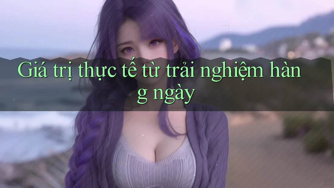Giá trị thực tế từ trải nghiệm hàng ngày Giá trị thực tế từ trải nghiệm hàng ngày