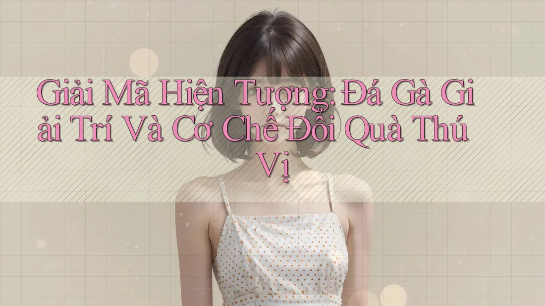 Giải Mã Hiện Tượng: Đá Gà Giải Trí Và Cơ Chế Đổi Quà Thú Vị