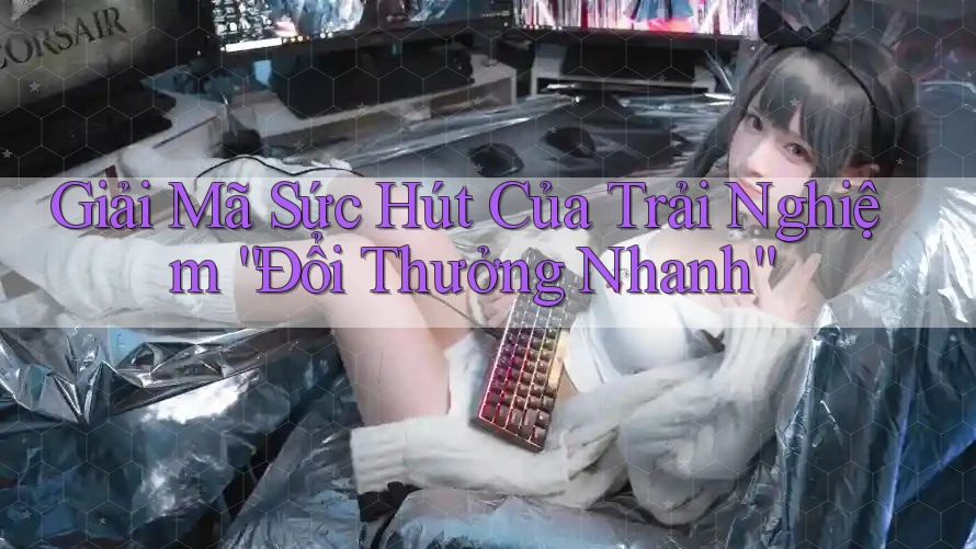 Giải Mã Sức Hút Của Trải Nghiệm “Đổi Thưởng Nhanh”