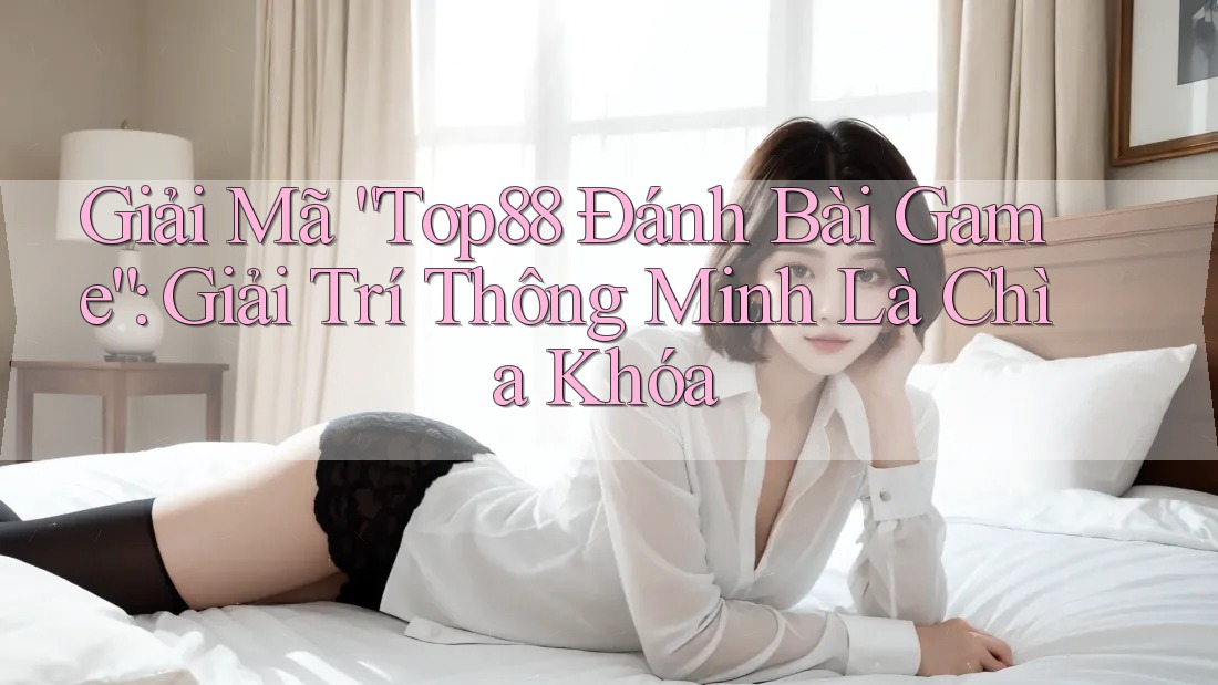 Giải Mã “Top88 Đánh Bài Game”: Giải Trí Thông Minh Là Chìa Khóa