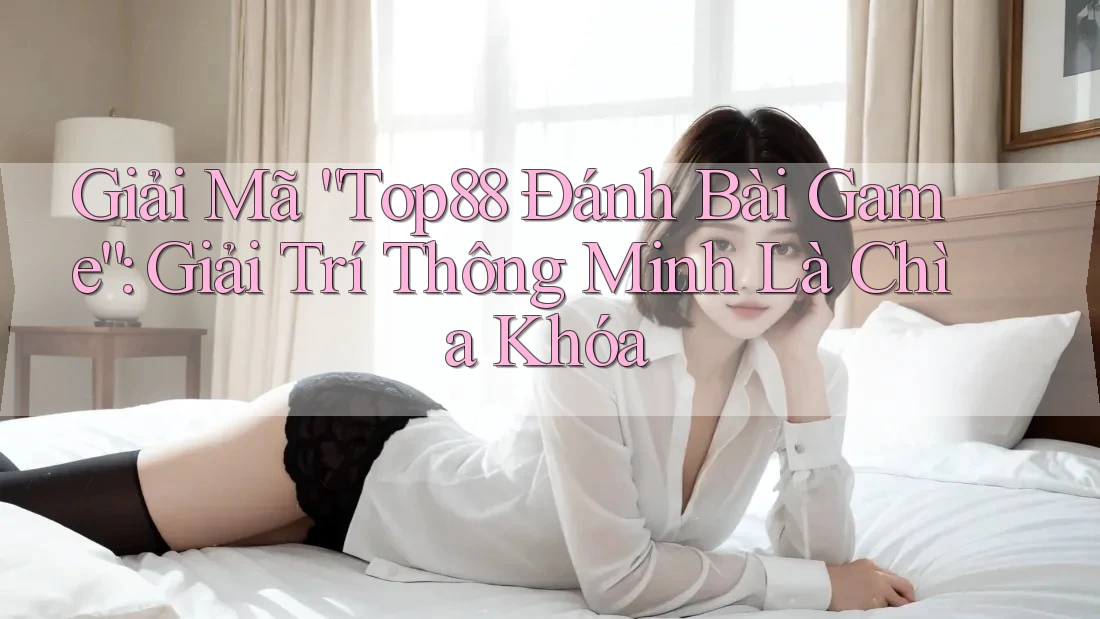 Giải Mã “Top88 Đánh Bài Game”: Giải Trí Thông Minh Là Chìa Khóa Giải Mã “Top88 Đánh Bài Game”: Giải Trí Thông Minh Là Chìa Khóa