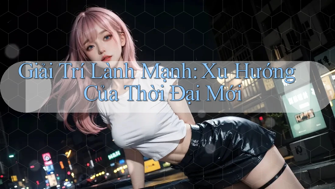Giải Trí Lành Mạnh: Xu Hướng Của Thời Đại Mới Giải Trí Lành Mạnh: Xu Hướng Của Thời Đại Mới