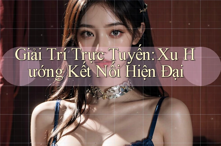 Giải Trí Trực Tuyến: Xu Hướng Kết Nối Hiện Đại Giải Trí Trực Tuyến: Xu Hướng Kết Nối Hiện Đại