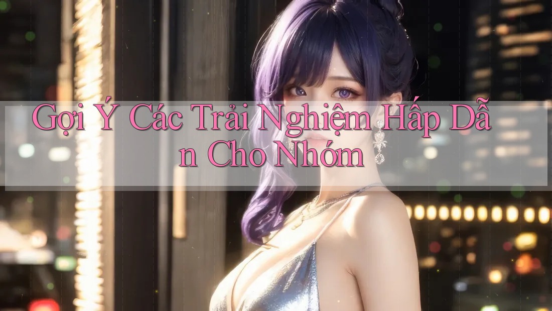 Gợi Ý Các Trải Nghiệm Hấp Dẫn Cho Nhóm