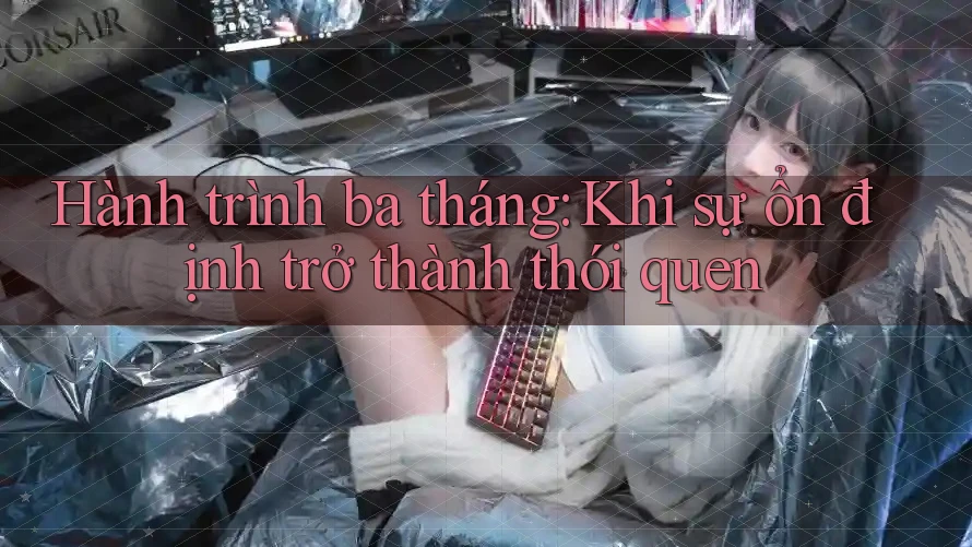 Hành trình ba tháng: Khi sự ổn định trở thành thói quen