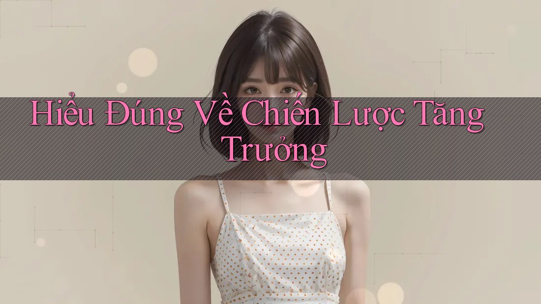 Hiểu Đúng Về Chiến Lược Tăng Trưởng Hiểu Đúng Về Chiến Lược Tăng Trưởng