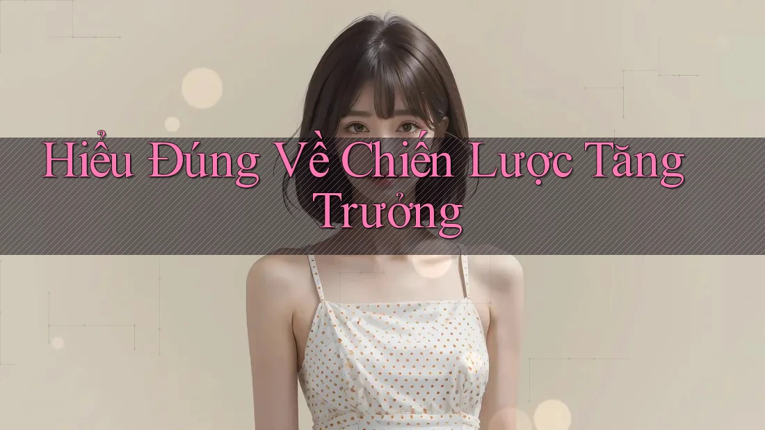 Hiểu Đúng Về Chiến Lược Tăng Trưởng Hiểu Đúng Về Chiến Lược Tăng Trưởng