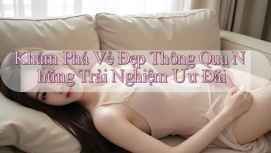 Khám Phá Vẻ Đẹp Thông Qua Những Trải Nghiệm Ưu Đãi