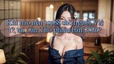 Khi nào nên top88 cho người Việt, tại Cần Thơ phiên bản 2026