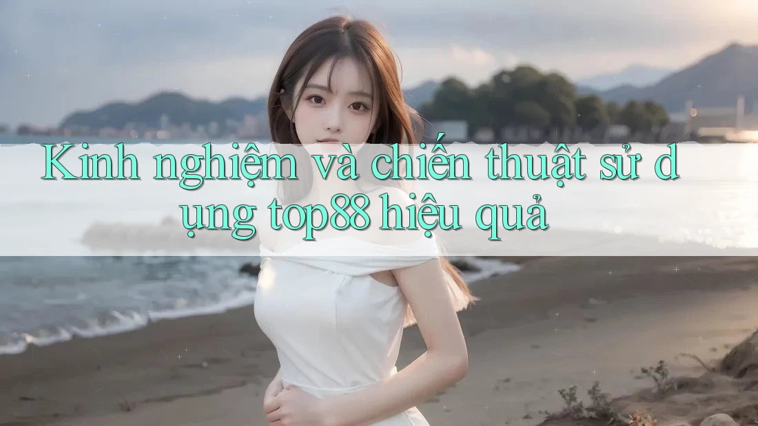 Kinh nghiệm và chiến thuật sử dụng top88 hiệu quả
