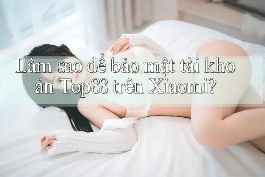 Làm sao để bảo mật tài khoản Top88 trên Xiaomi? Làm sao để bảo mật tài khoản Top88 trên Xiaomi?