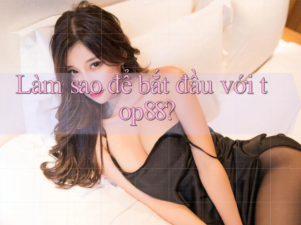 Làm sao để bắt đầu với top88? Làm sao để bắt đầu với top88?