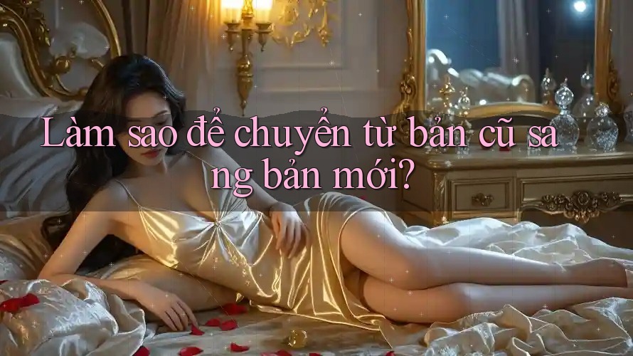 Làm sao để chuyển từ bản cũ sang bản mới?