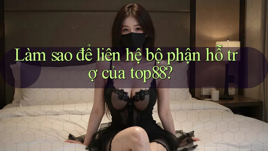 Làm sao để liên hệ bộ phận hỗ trợ của Top88?