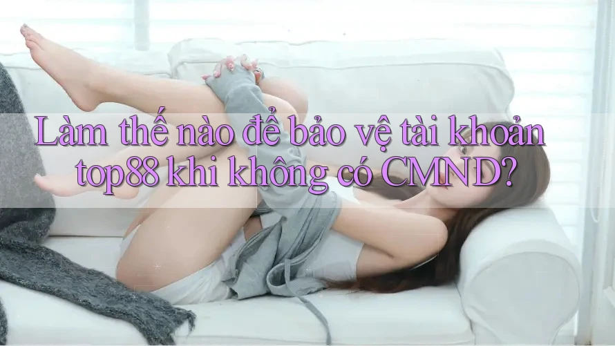 Làm thế nào để bảo vệ tài khoản top88 khi không có CMND? Làm thế nào để bảo vệ tài khoản top88 khi không có CMND?
