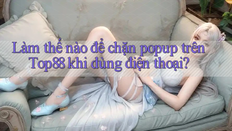 Làm thế nào để chặn popup trên Top88 khi dùng điện thoại?