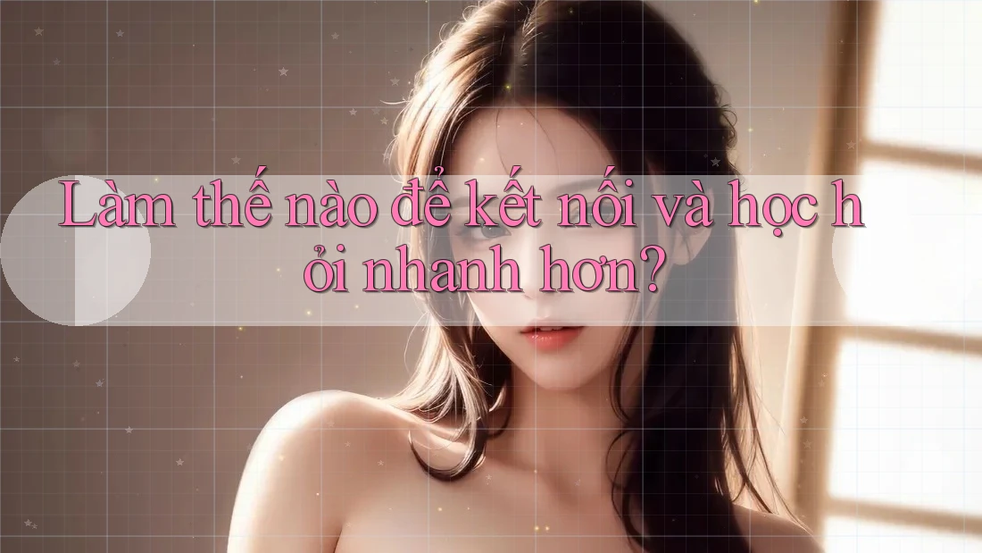 Làm thế nào để kết nối và học hỏi nhanh hơn?