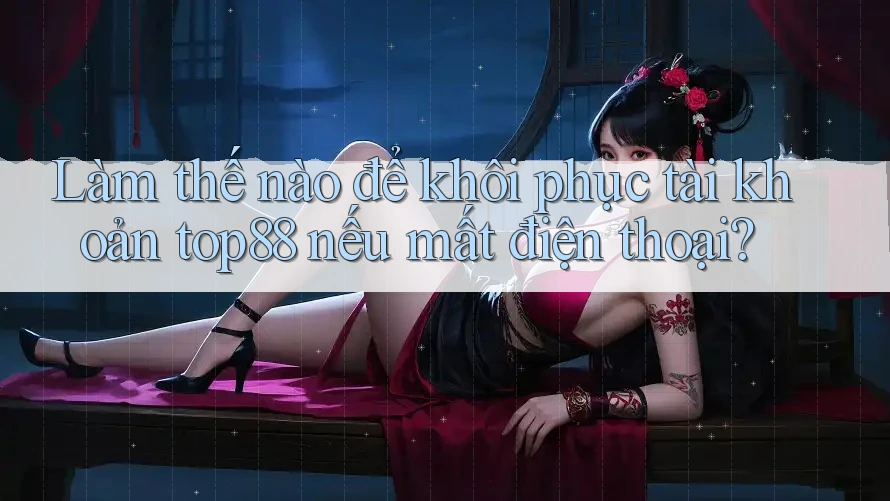 Làm thế nào để khôi phục tài khoản top88 nếu mất điện thoại? Làm thế nào để khôi phục tài khoản top88 nếu mất điện thoại?