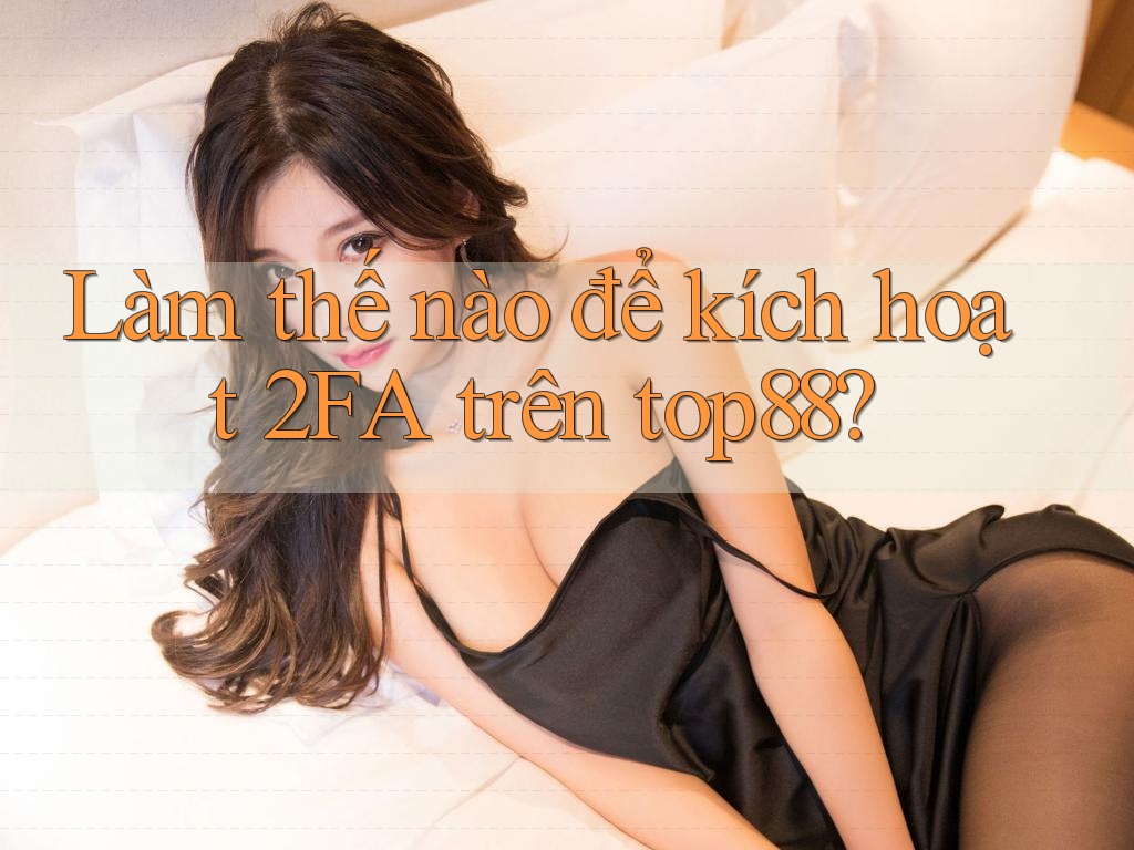 Làm thế nào để kích hoạt 2FA trên top88?