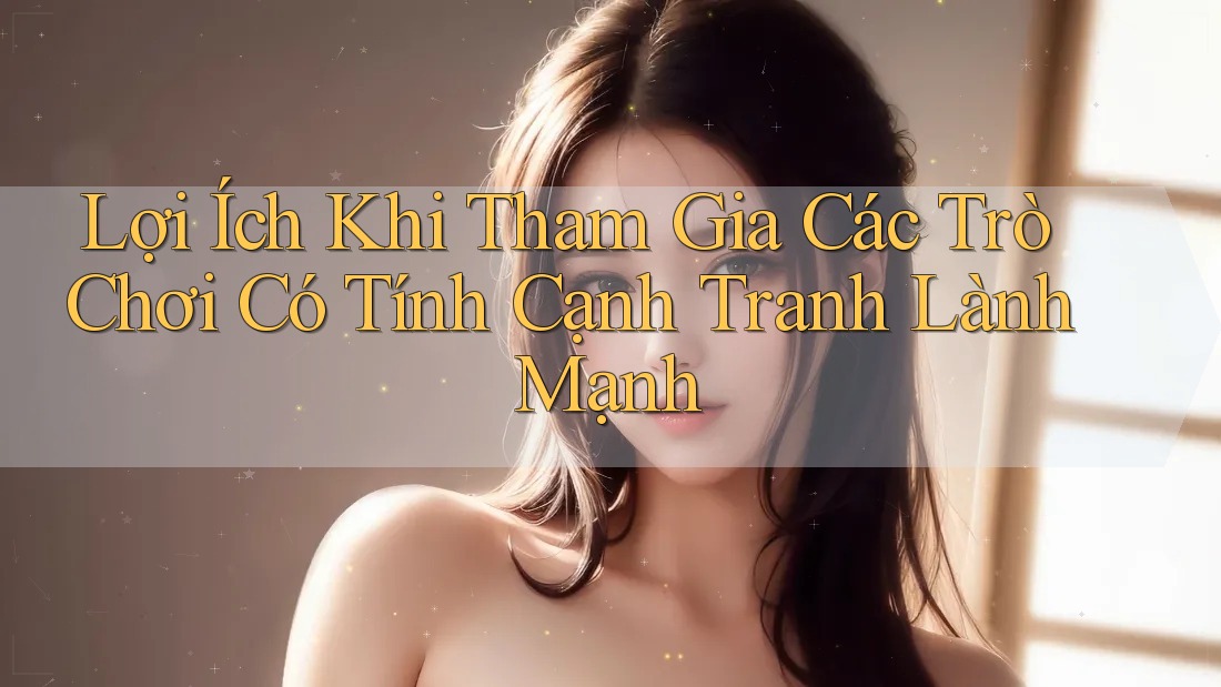 Lợi Ích Khi Tham Gia Các Trò Chơi Có Tính Cạnh Tranh Lành Mạnh Lợi Ích Khi Tham Gia Các Trò Chơi Có Tính Cạnh Tranh Lành Mạnh