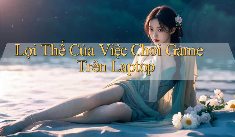 Lợi Thế Của Việc Chơi Game Trên Laptop