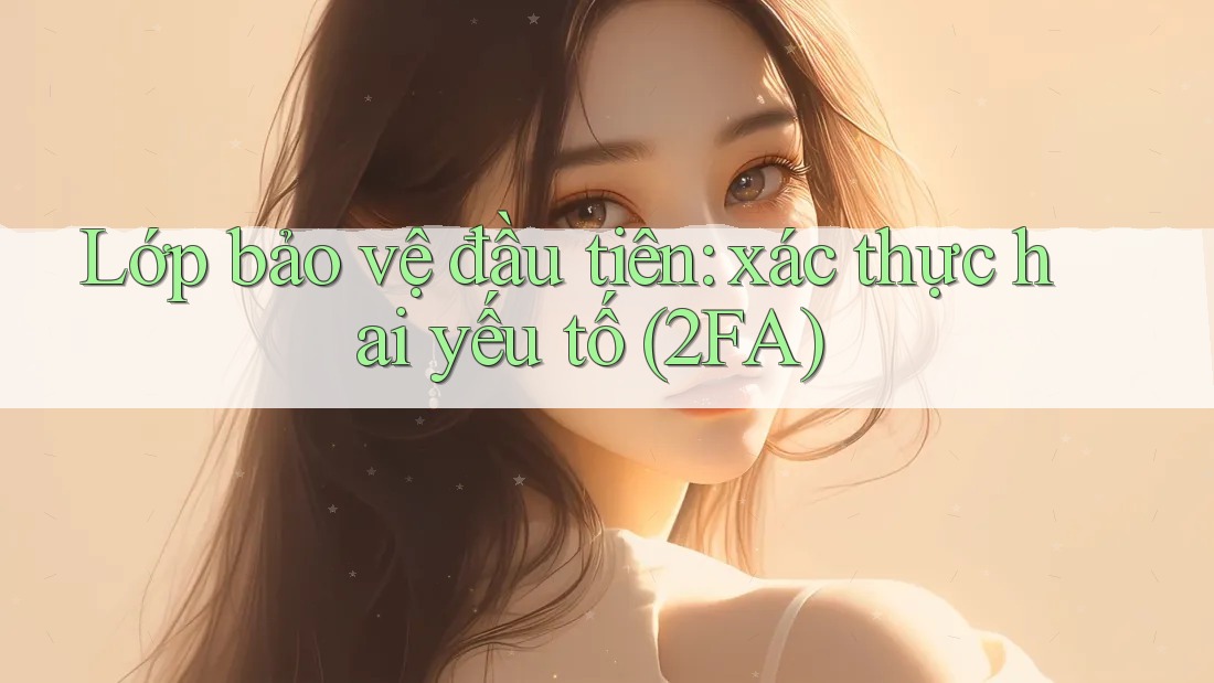 Lớp bảo vệ đầu tiên: xác thực hai yếu tố (2FA)