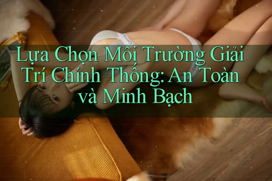 Lựa Chọn Môi Trường Giải Trí Chính Thống: An Toàn và Minh Bạch Lựa Chọn Môi Trường Giải Trí Chính Thống: An Toàn và Minh Bạch