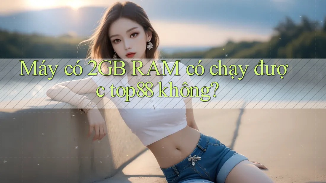 Máy có 2GB RAM có chạy được top88 không?