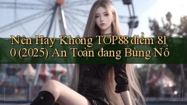 Nên hay không top88 điểm 810 (2025) an toàn đang bùng nổ