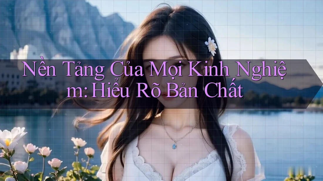 Nền Tảng Của Mọi Kinh Nghiệm: Hiểu Rõ Bản Chất Nền Tảng Của Mọi Kinh Nghiệm: Hiểu Rõ Bản Chất