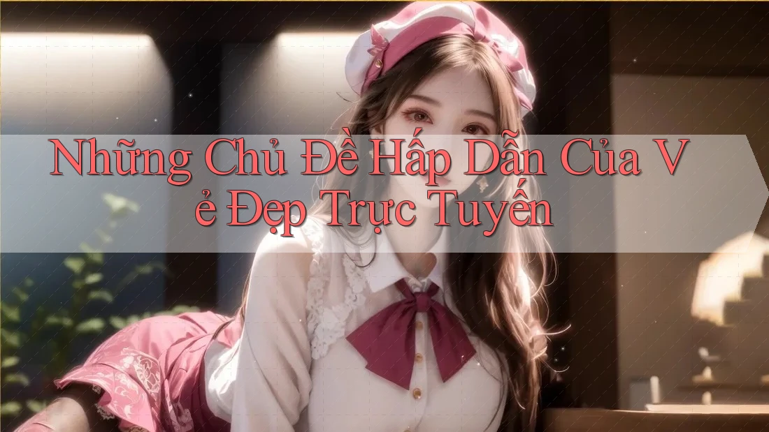 Những Chủ Đề Hấp Dẫn Của Vẻ Đẹp Trực Tuyến
