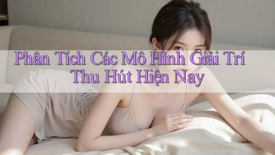 Phân Tích Các Mô Hình Giải Trí Thu Hút Hiện Nay Phân Tích Các Mô Hình Giải Trí Thu Hút Hiện Nay