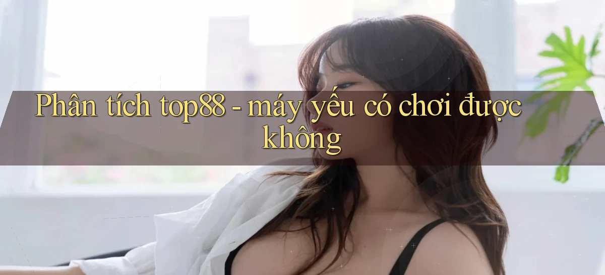 Phân tích top88   máy yếu có chơi được không