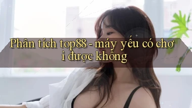 Phân tích top88   máy yếu có chơi được không