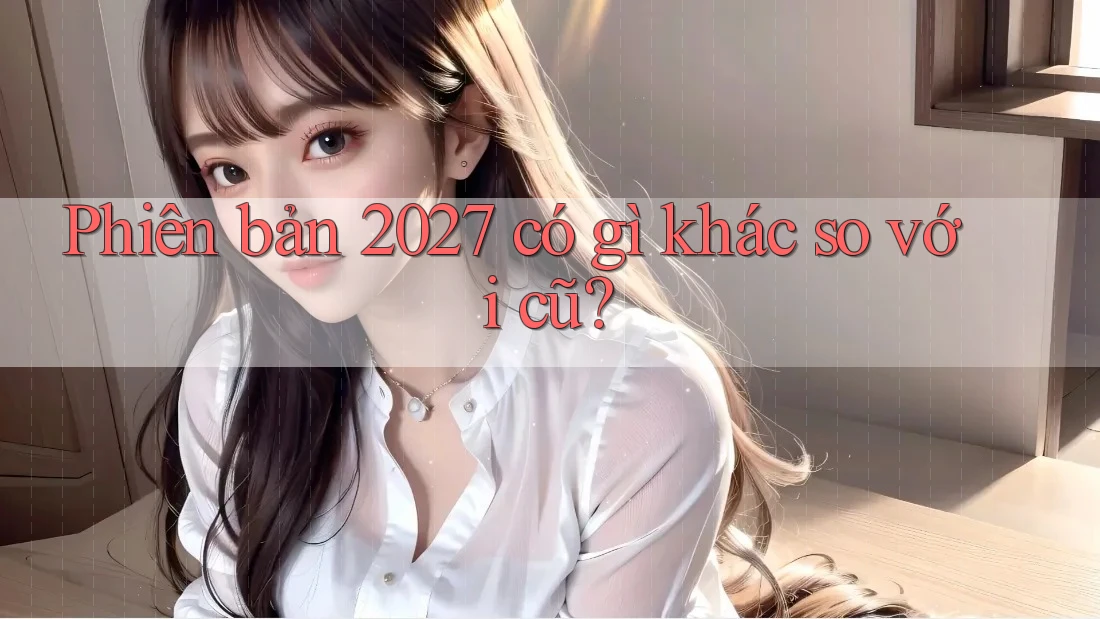Phiên bản 2027 có gì khác so với cũ?