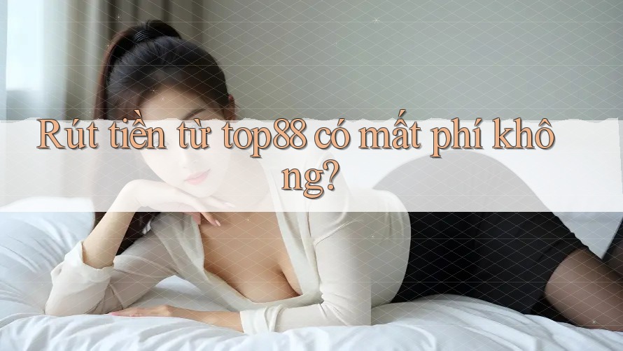 Rút tiền từ top88 có mất phí không? Rút tiền từ top88 có mất phí không?