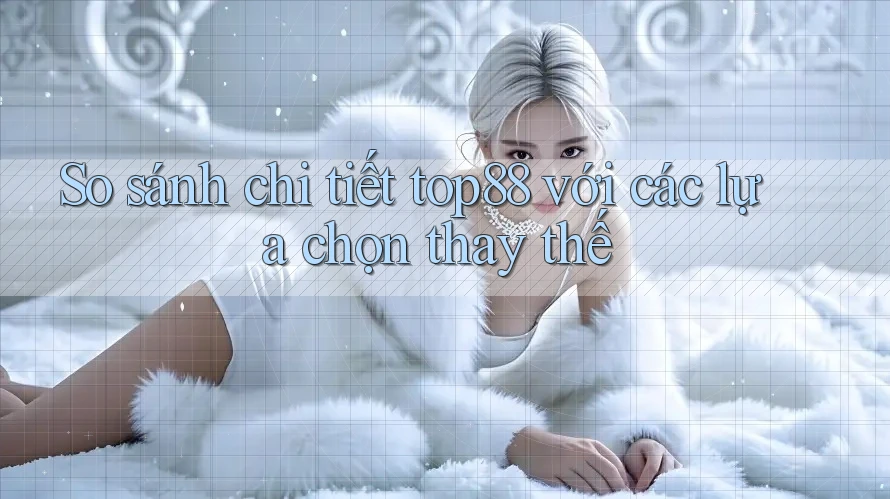 So sánh chi tiết top88 với các lựa chọn thay thế So sánh chi tiết top88 với các lựa chọn thay thế