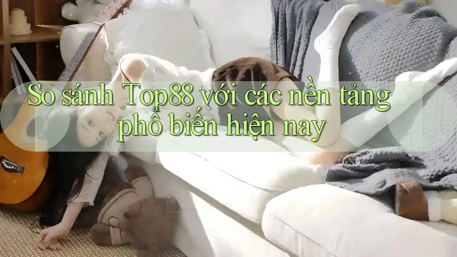So sánh Top88 với các nền tảng phổ biến hiện nay