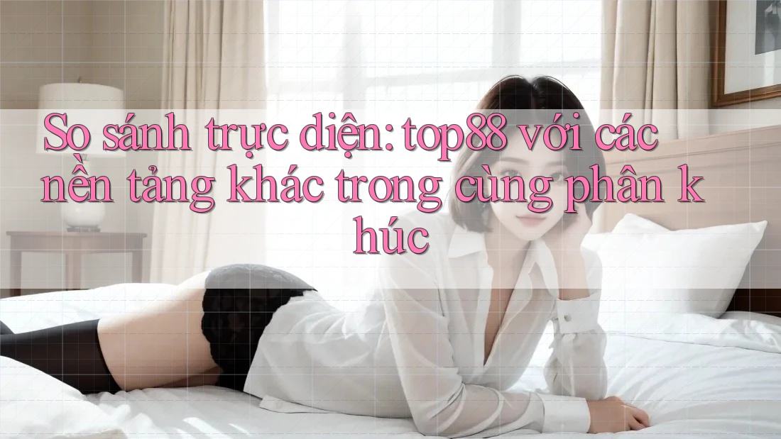 So sánh trực diện: top88 với các nền tảng khác trong cùng phân khúc So sánh trực diện: top88 với các nền tảng khác trong cùng phân khúc