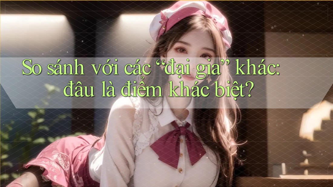 So sánh với các “đại gia” khác: đâu là điểm khác biệt? So sánh với các “đại gia” khác: đâu là điểm khác biệt?