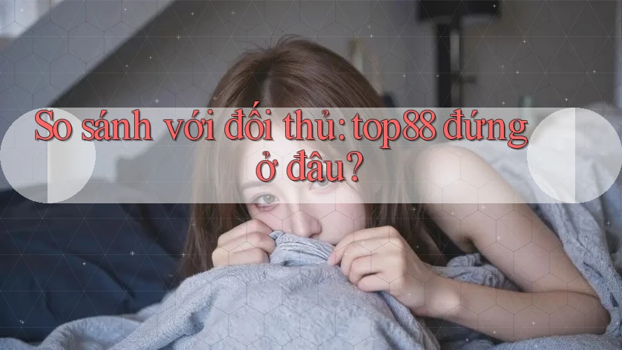 So sánh với đối thủ: top88 đứng ở đâu?